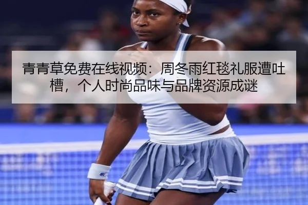 青青草免费在线视频：周冬雨红毯礼服遭吐槽，个人时尚品味与品牌资源成谜